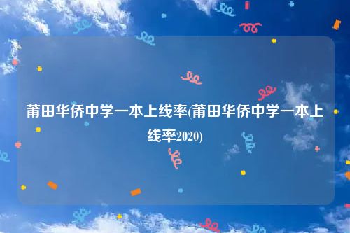 莆田华侨中学一本上线率(莆田华侨中学一本上线率2020)
