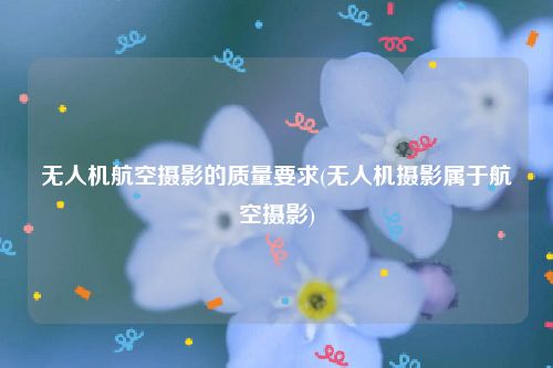 无人机航空摄影的质量要求(无人机摄影属于航空摄影)