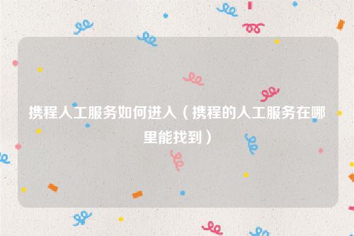 携程人工服务如何进入（携程的人工服务在哪里能找到）