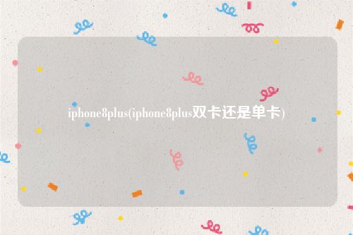 iphone8plus(iphone8plus双卡还是单卡)