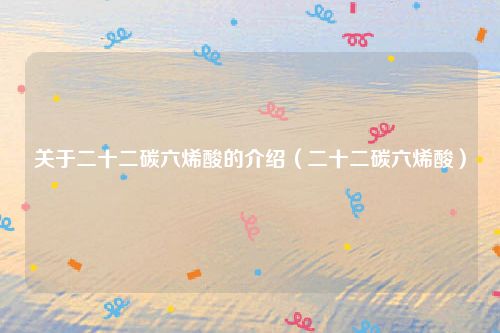 关于二十二碳六烯酸的介绍（二十二碳六烯酸）