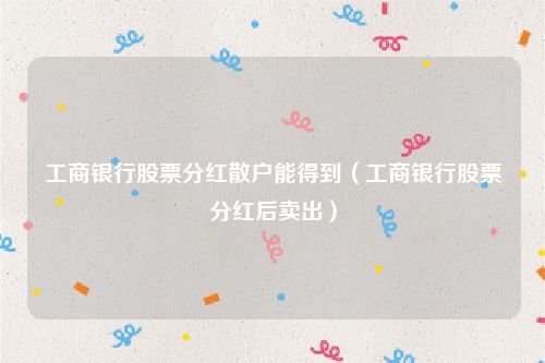 工商银行股票分红散户能得到（工商银行股票分红后卖出）