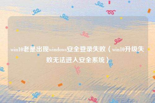 win10老是出现windows安全登录失败（win10升级失败无法进入安全系统）