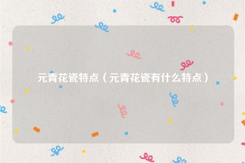 元青花瓷特点（元青花瓷有什么特点）