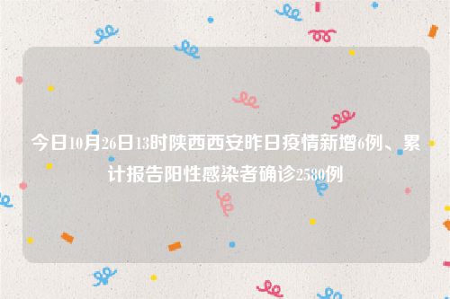 今日10月26日13时陕西西安昨日疫情新增6例、累计报告阳性感染者确诊2580例