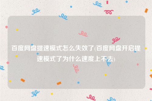 百度网盘提速模式怎么失效了(百度网盘开启提速模式了为什么速度上不去)
