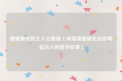 凿壁偷光的主人公是谁（成语凿壁偷光出自哪位古人的苦学故事）