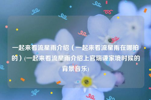一起来看流星雨介绍（一起来看流星雨在哪拍的）(一起来看流星雨介绍上官瑞谦家境时候的背景音乐)