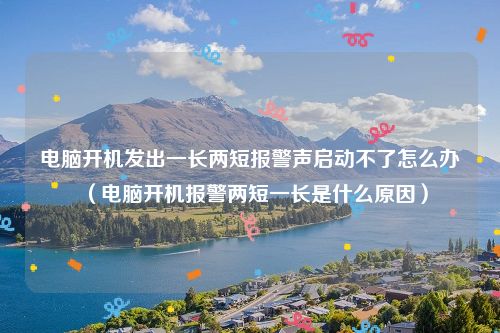 电脑开机发出一长两短报警声启动不了怎么办（电脑开机报警两短一长是什么原因）