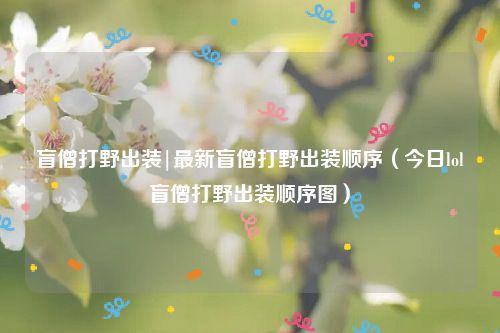 盲僧打野出装|最新盲僧打野出装顺序（今日lol盲僧打野出装顺序图）