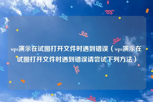 wps演示在试图打开文件时遇到错误（wps演示在试图打开文件时遇到错误请尝试下列方法）