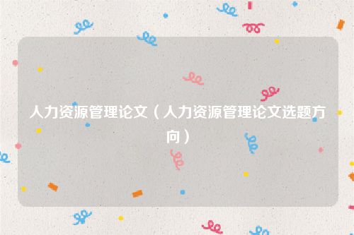 人力资源管理论文（人力资源管理论文选题方向）