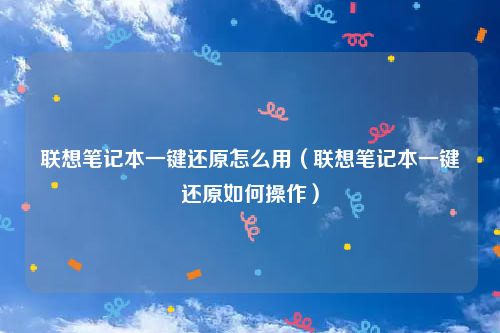 联想笔记本一键还原怎么用（联想笔记本一键还原如何操作）