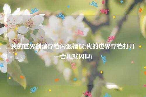 我的世界创建存档闪退错误(我的世界存档打开一会儿就闪退)