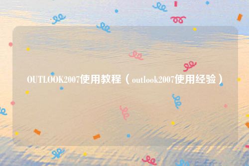 OUTLOOK2007使用教程（outlook2007使用经验）