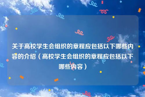 关于高校学生会组织的章程应包括以下哪些内容的介绍（高校学生会组织的章程应包括以下哪些内容）