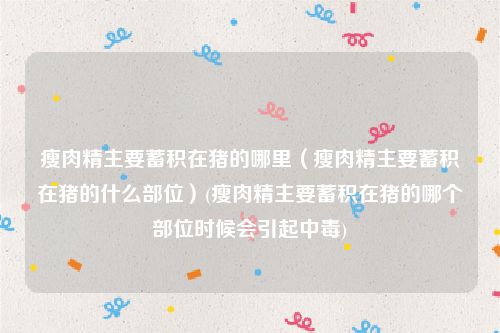 瘦肉精主要蓄积在猪的哪里（瘦肉精主要蓄积在猪的什么部位）(瘦肉精主要蓄积在猪的哪个部位时候会引起中毒)