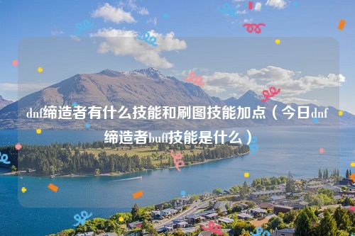 dnf缔造者有什么技能和刷图技能加点（今日dnf缔造者buff技能是什么）