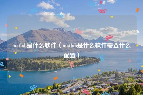 matlab是什么软件（matlab是什么软件需要什么配置）