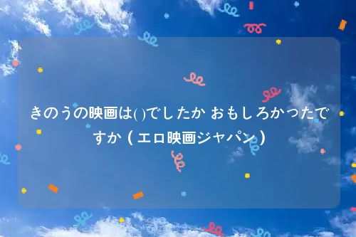 きのうの映画は( )でしたか おもしろかったですか（エロ映画ジャパン）