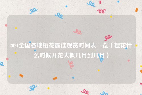2021全国各地樱花最佳观赏时间表一览（樱花什么时候开花大概几月到几月）
