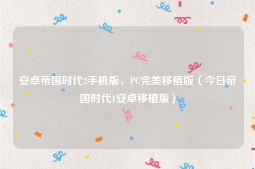 安卓帝国时代2手机版，PC完美移植版（今日帝国时代1安卓移植版）