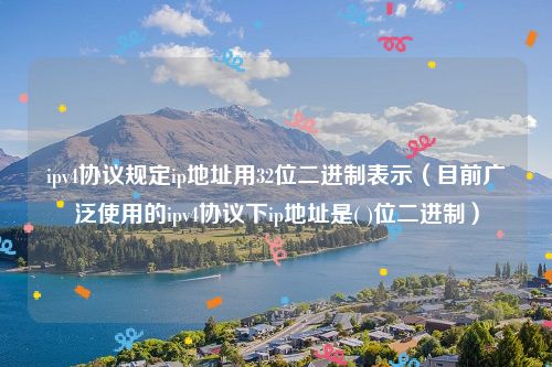 ipv4协议规定ip地址用32位二进制表示（目前广泛使用的ipv4协议下ip地址是( )位二进制）