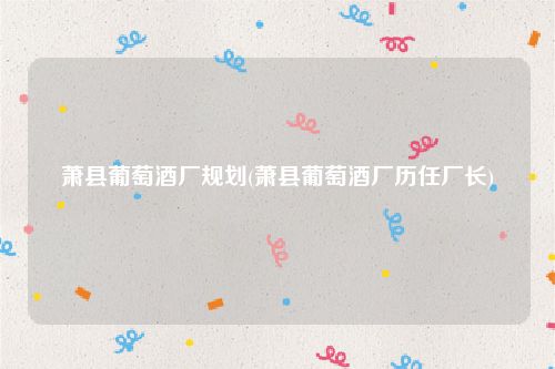 萧县葡萄酒厂规划(萧县葡萄酒厂历任厂长)