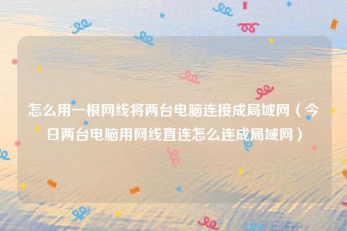 怎么用一根网线将两台电脑连接成局域网（今日两台电脑用网线直连怎么连成局域网）