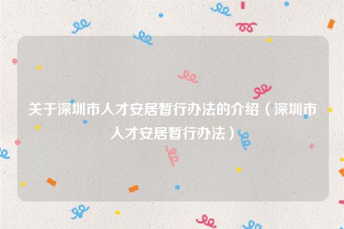 关于深圳市人才安居暂行办法的介绍（深圳市人才安居暂行办法）