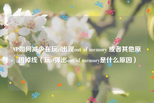 XP如何减少在玩cf出现out of memory 或者其他原因掉线（玩cf弹出out of memory是什么原因）