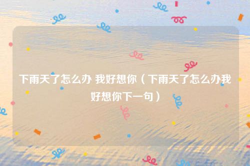 下雨天了怎么办 我好想你（下雨天了怎么办我好想你下一句）
