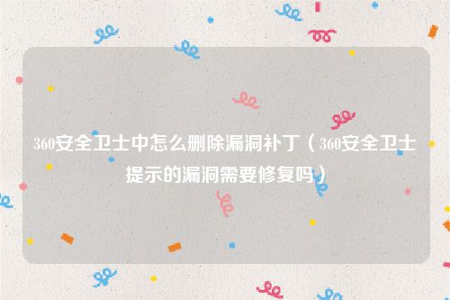 360安全卫士中怎么删除漏洞补丁（360安全卫士提示的漏洞需要修复吗）