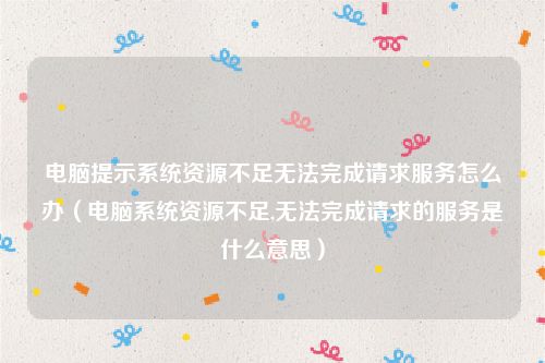 电脑提示系统资源不足无法完成请求服务怎么办（电脑系统资源不足,无法完成请求的服务是什么意思）
