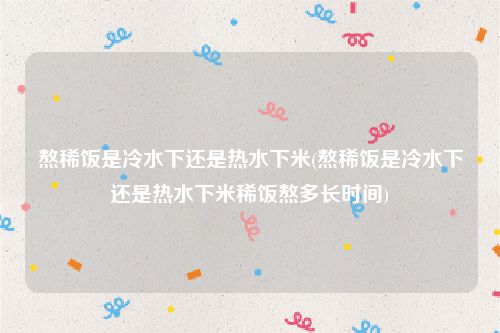 熬稀饭是冷水下还是热水下米(熬稀饭是冷水下还是热水下米稀饭熬多长时间)