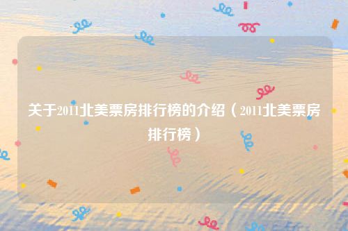 关于2011北美票房排行榜的介绍（2011北美票房排行榜）