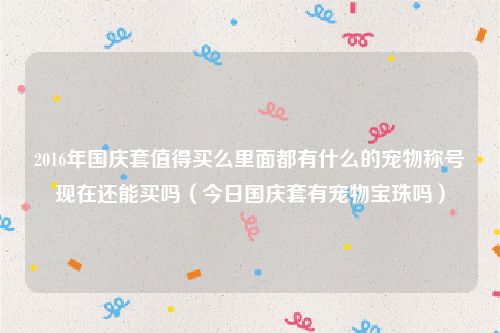 2016年国庆套值得买么里面都有什么的宠物称号现在还能买吗（今日国庆套有宠物宝珠吗）