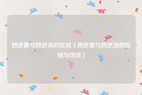 四逆散与四逆汤的区别（四逆散与四逆汤的区别与功效）