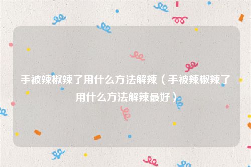 手被辣椒辣了用什么方法解辣（手被辣椒辣了用什么方法解辣最好）