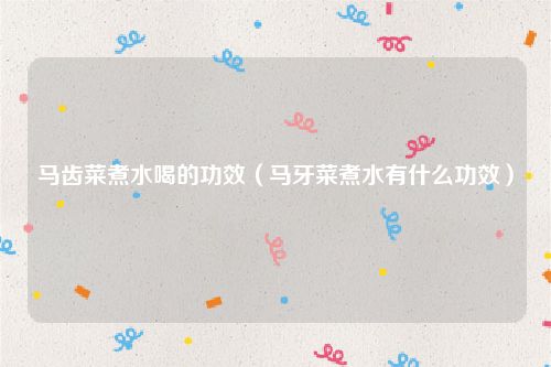 马齿菜煮水喝的功效（马牙菜煮水有什么功效）