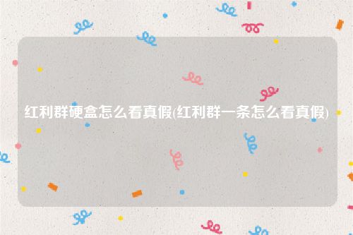 红利群硬盒怎么看真假(红利群一条怎么看真假)