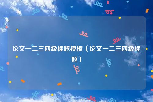 论文一二三四级标题模板（论文一二三四级标题）