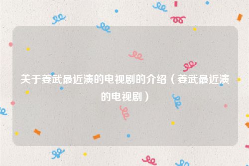 关于姜武最近演的电视剧的介绍（姜武最近演的电视剧）