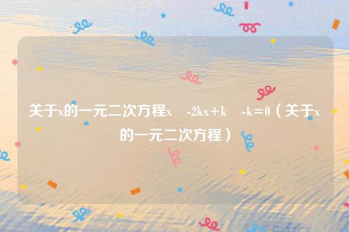 关于x的一元二次方程x²-2kx+k²-k=0（关于x的一元二次方程）