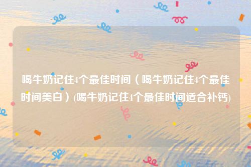 喝牛奶记住4个最佳时间（喝牛奶记住4个最佳时间美白）(喝牛奶记住4个最佳时间适合补钙)