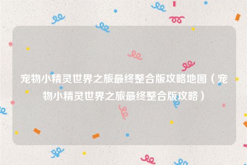 宠物小精灵世界之旅最终整合版攻略地图（宠物小精灵世界之旅最终整合版攻略）