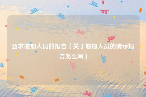 要求增加人员的报告（关于增加人员的请示报告怎么写）