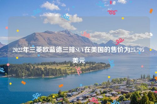 2022年三菱欧蓝德三排SUV在美国的售价为25,795美元
