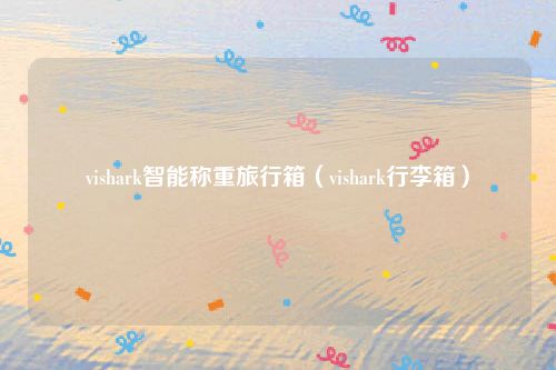 vishark智能称重旅行箱（vishark行李箱）