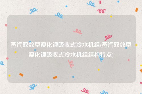 蒸汽双效型溴化锂吸收式冷水机组(蒸汽双效型溴化锂吸收式冷水机组结构特点)